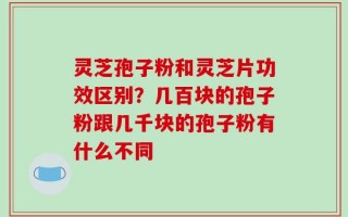 灵芝孢子粉和灵芝片功效区别？几百块的孢子粉跟几千块的孢子粉有什么不同