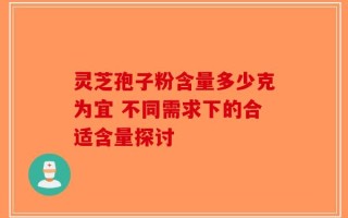 灵芝孢子粉含量多少克为宜 不同需求下的合适含量探讨