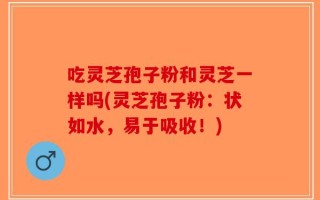 吃灵芝孢子粉和灵芝一样吗(灵芝孢子粉：状如水，易于吸收！)