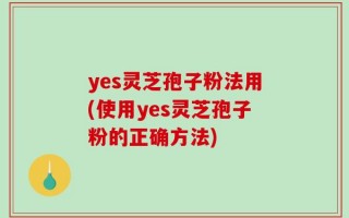 yes灵芝孢子粉法用(使用yes灵芝孢子粉的正确方法)