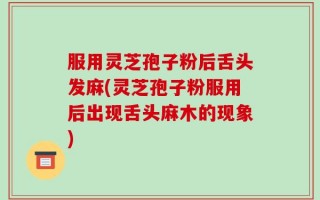 服用灵芝孢子粉后舌头发麻(灵芝孢子粉服用后出现舌头麻木的现象)