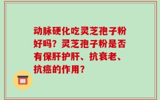 动脉硬化吃灵芝孢子粉好吗？灵芝孢子粉是否有保肝护肝、抗衰老、抗癌的作用？