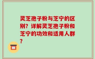 灵芝孢子粉与芝宁的区别？详解灵芝孢子粉和芝宁的功效和适用人群？