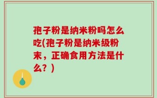 孢子粉是纳米粉吗怎么吃(孢子粉是纳米级粉末，正确食用方法是什么？)