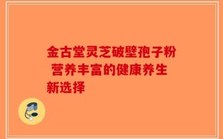 金古堂灵芝破壁孢子粉 营养丰富的健康养生新选择