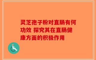灵芝孢子粉对直肠有何功效 探究其在直肠健康方面的积极作用