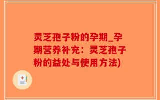 灵芝孢子粉的孕期_孕期营养补充：灵芝孢子粉的益处与使用方法)