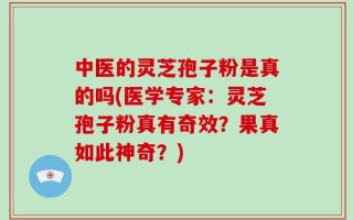 中医的灵芝孢子粉是真的吗(医学专家：灵芝孢子粉真有奇效？果真如此神奇？)
