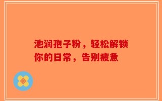 池润孢子粉，轻松解锁你的日常，告别疲惫