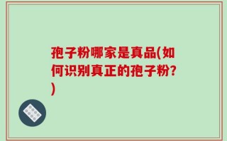 孢子粉哪家是真品(如何识别真正的孢子粉？)