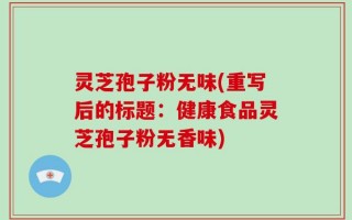 灵芝孢子粉无味(重写后的标题：健康食品灵芝孢子粉无香味)