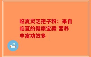临夏灵芝孢子粉：来自临夏的健康宝藏 营养丰富功效多