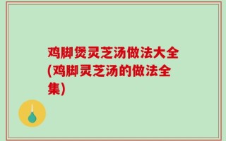 鸡脚煲灵芝汤做法大全(鸡脚灵芝汤的做法全集)