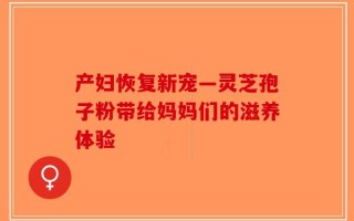 产妇恢复新宠—灵芝孢子粉带给妈妈们的滋养体验