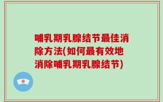 哺乳期乳腺结节最佳消除方法(如何最有效地消除哺乳期乳腺结节)