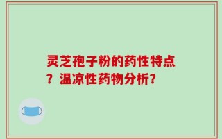 灵芝孢子粉的药性特点？温凉性药物分析？