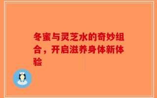 冬蜜与灵芝水的奇妙组合，开启滋养身体新体验