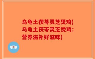 乌龟土茯苓灵芝煲鸡(乌龟土茯苓灵芝煲鸡：营养滋补好滋味)