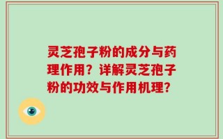 灵芝孢子粉的成分与药理作用？详解灵芝孢子粉的功效与作用机理？
