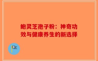 鲍灵芝孢子粉：神奇功效与健康养生的新选择