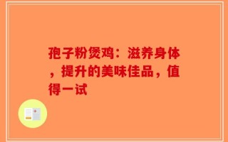 孢子粉煲鸡：滋养身体，提升的美味佳品，值得一试