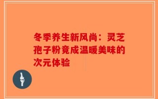 冬季养生新风尚：灵芝孢子粉竟成温暖美味的次元体验