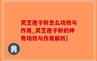 灵芝孢子粉怎么功效与作用_灵芝孢子粉的神奇功效与作用解析)