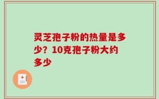 灵芝孢子粉的热量是多少？10克孢子粉大约多少