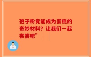 孢子粉竟能成为蛋糕的奇妙材料？让我们一起尝尝吧”