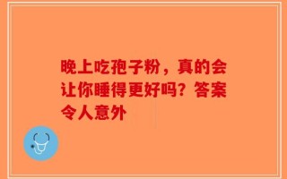 晚上吃孢子粉，真的会让你睡得更好吗？答案令人意外
