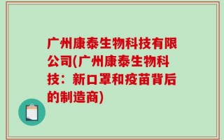 广州康泰生物科技有限公司(广州康泰生物科技：新口罩和疫苗背后的制造商)