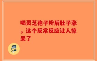 喝灵芝孢子粉后肚子涨，这个反常反应让人惊呆了
