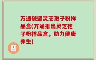 万通破壁灵芝孢子粉样品盒(万通推出灵芝孢子粉样品盒，助力健康养生)
