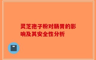灵芝孢子粉对肠胃的影响及其安全性分析