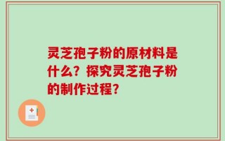 灵芝孢子粉的原材料是什么？探究灵芝孢子粉的制作过程？