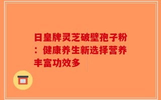 日皇牌灵芝破壁孢子粉：健康养生新选择营养丰富功效多