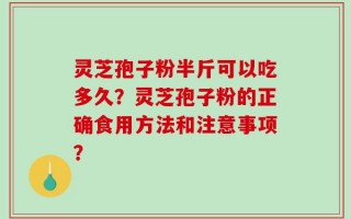 灵芝孢子粉半斤可以吃多久？灵芝孢子粉的正确食用方法和注意事项？