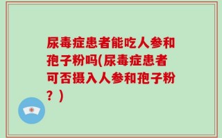 尿毒症患者能吃人参和孢子粉吗(尿毒症患者可否摄入人参和孢子粉？)