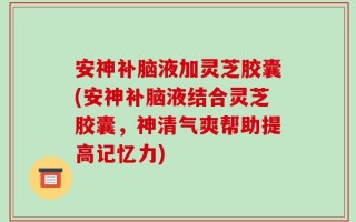 安神补脑液加灵芝胶囊(安神补脑液结合灵芝胶囊，神清气爽帮助提高记忆力)