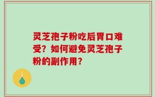 灵芝孢子粉吃后胃口难受？如何避免灵芝孢子粉的副作用？