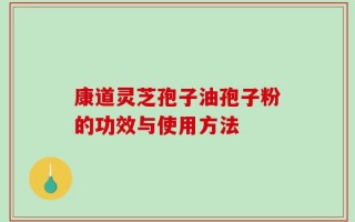 康道灵芝孢子油孢子粉的功效与使用方法