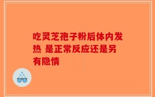 吃灵芝孢子粉后体内发热 是正常反应还是另有隐情