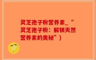 灵芝孢子粉营养素_“灵芝孢子粉：解锁天然营养素的奥秘”)
