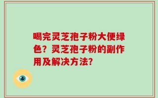 喝完灵芝孢子粉大便绿色？灵芝孢子粉的副作用及解决方法？