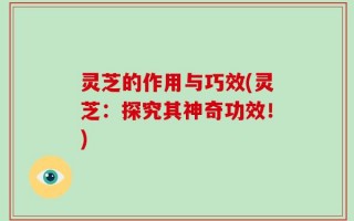 灵芝的作用与巧效(灵芝：探究其神奇功效！)