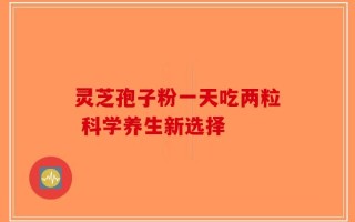 灵芝孢子粉一天吃两粒 科学养生新选择