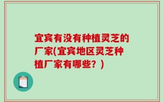 宜宾有没有种植灵芝的厂家(宜宾地区灵芝种植厂家有哪些？)