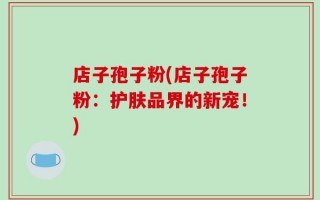 店子孢子粉(店子孢子粉：护肤品界的新宠！)