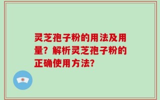 灵芝孢子粉的用法及用量？解析灵芝孢子粉的正确使用方法？