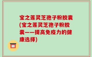 宝之莲灵芝孢子粉胶囊(宝之莲灵芝孢子粉胶囊——提高免疫力的健康选择)